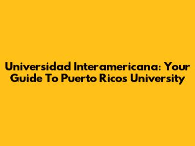 Universidad Interamericana: Your Guide To Puerto Rico's University