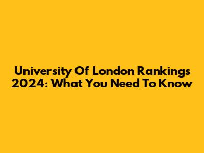 University Of London Rankings 2024: What You Need To Know