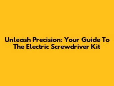 Unleash Precision: Your Guide To The Electric Screwdriver Kit
