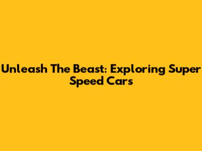 Unleash The Beast: Exploring Super Speed Cars