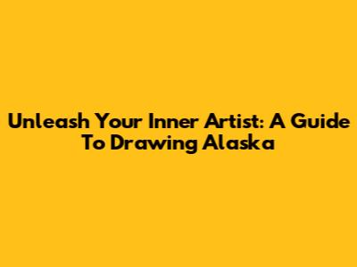 Unleash Your Inner Artist: A Guide To Drawing Alaska