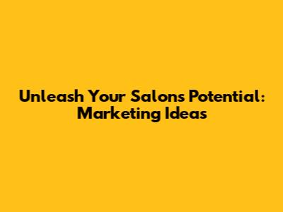 Unleash Your Salon's Potential: Marketing Ideas