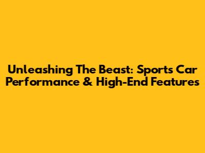 Unleashing The Beast: Sports Car Performance & High-End Features