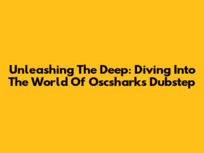 Unleashing The Deep: Diving Into The World Of Oscsharks Dubstep