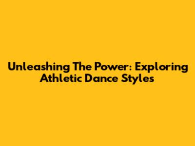 Unleashing The Power: Exploring Athletic Dance Styles