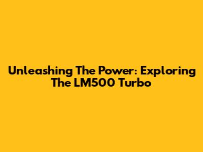 Unleashing The Power: Exploring The LM500 Turbo