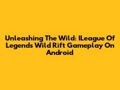 Unleashing The Wild: ILeague Of Legends Wild Rift Gameplay On Android