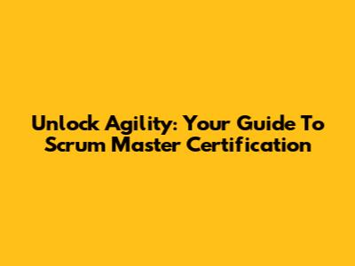 Unlock Agility: Your Guide To Scrum Master Certification