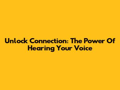Unlock Connection: The Power Of Hearing Your Voice
