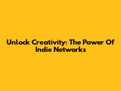 Unlock Creativity: The Power Of Indie Networks