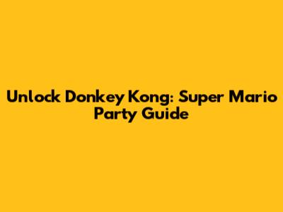 Unlock Donkey Kong: Super Mario Party Guide