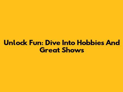 Unlock Fun: Dive Into Hobbies And Great Shows