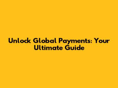 Unlock Global Payments: Your Ultimate Guide