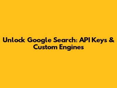Unlock Google Search: API Keys & Custom Engines