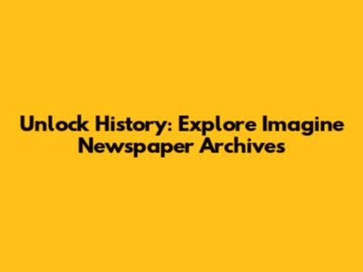 Unlock History: Explore Imagine Newspaper Archives