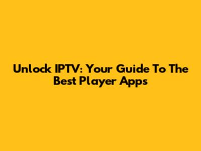 Unlock IPTV: Your Guide To The Best Player Apps