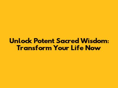Unlock Potent Sacred Wisdom: Transform Your Life Now