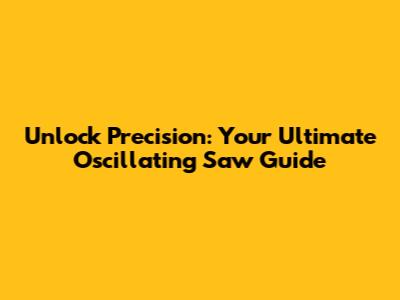 Unlock Precision: Your Ultimate Oscillating Saw Guide