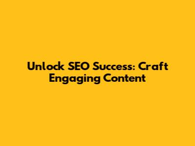 Unlock SEO Success: Craft Engaging Content