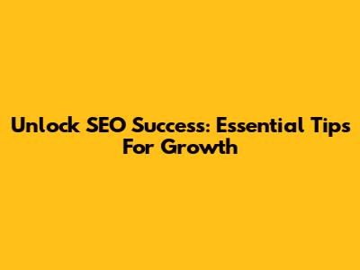 Unlock SEO Success: Essential Tips For Growth