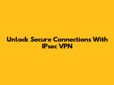 Unlock Secure Connections With IPsec VPN