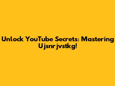 Unlock YouTube Secrets: Mastering Ujsnrjvstkg!