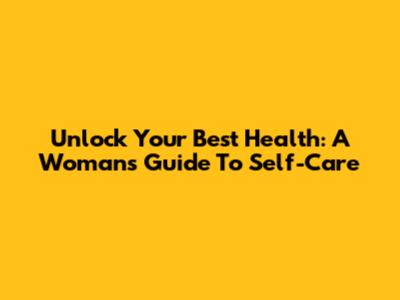 Unlock Your Best Health: A Woman's Guide To Self-Care