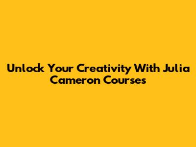 Unlock Your Creativity With Julia Cameron Courses