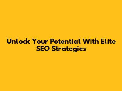 Unlock Your Potential With Elite SEO Strategies