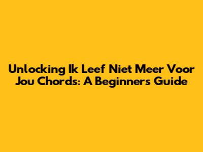 Unlocking 'Ik Leef Niet Meer Voor Jou' Chords: A Beginner's Guide