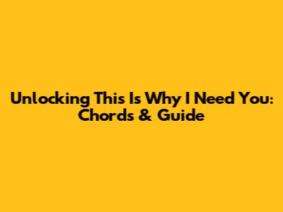 Unlocking 'This Is Why I Need You': Chords & Guide