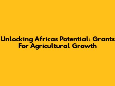Unlocking Africa's Potential: Grants For Agricultural Growth