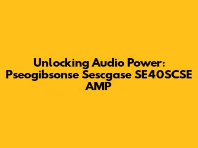 Unlocking Audio Power: Pseogibsonse Sescgase SE40SCSE AMP