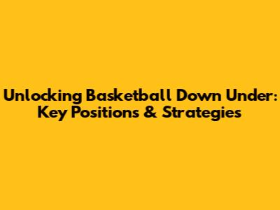 Unlocking Basketball Down Under: Key Positions & Strategies