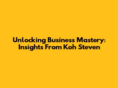Unlocking Business Mastery: Insights From Koh Steven