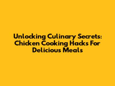 Unlocking Culinary Secrets: Chicken Cooking Hacks For Delicious Meals