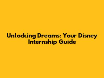 Unlocking Dreams: Your Disney Internship Guide