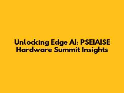 Unlocking Edge AI: PSEIAISE Hardware Summit Insights