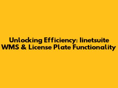 Unlocking Efficiency: Iinetsuite WMS & License Plate Functionality