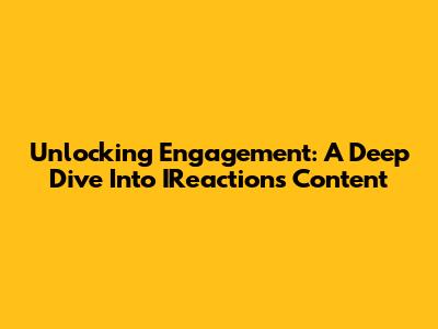 Unlocking Engagement: A Deep Dive Into IReaction's Content