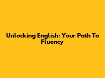 Unlocking English: Your Path To Fluency