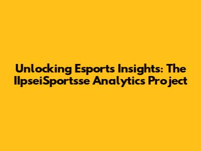 Unlocking Esports Insights: The IIpseiSportsse Analytics Project