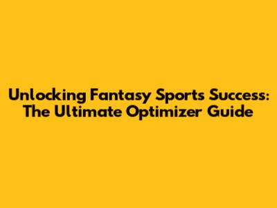 Unlocking Fantasy Sports Success: The Ultimate Optimizer Guide