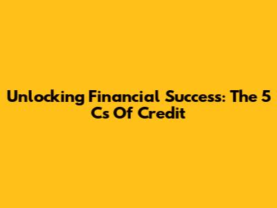 Unlocking Financial Success: The 5 C's Of Credit