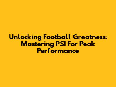 Unlocking Football Greatness: Mastering PSI For Peak Performance