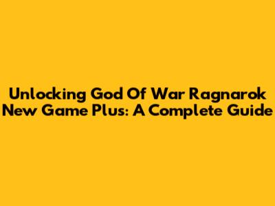 Unlocking God Of War Ragnarok New Game Plus: A Complete Guide