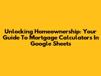Unlocking Homeownership: Your Guide To Mortgage Calculators In Google Sheets