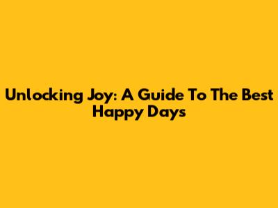 Unlocking Joy: A Guide To The Best Happy Days