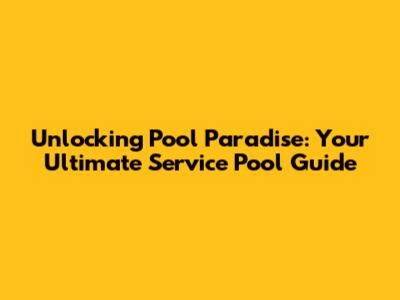 Unlocking Pool Paradise: Your Ultimate Service Pool Guide