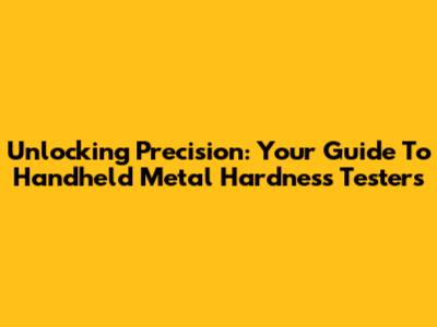 Unlocking Precision: Your Guide To Handheld Metal Hardness Testers
